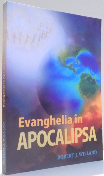 EVANGHELIA IN APOCALIPSA de ROBERT J. WIELAND , 2010 * PREZINTA SUBLINIERI CU PIXUL