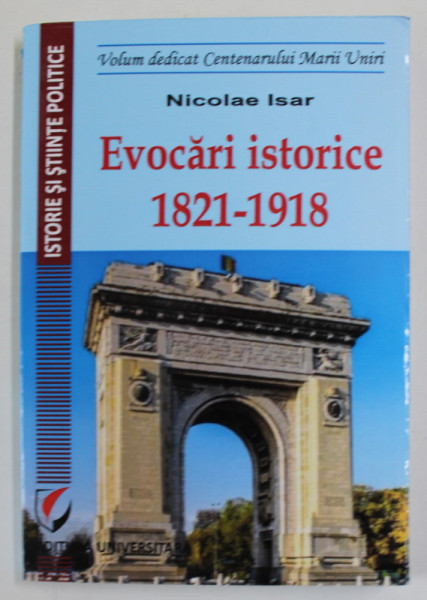 EVOCARI ISTORICE 1821 - 1918 de NICOLAE ISAR , VOLUM DEDICAT CENTENARULUI MARII UNIRI , 2018