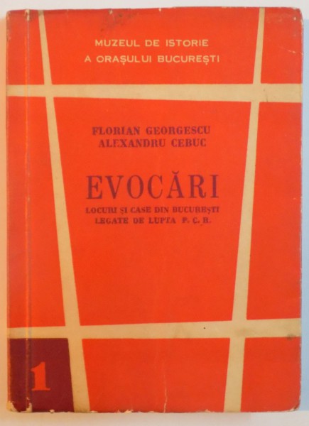 EVOCARI , LOCURI SI CASE DIN BUCURESTI LEGATE DE LUPTA P. C. R. de FLORIAN GEORGESCU , ALEXANDRU CEBUC