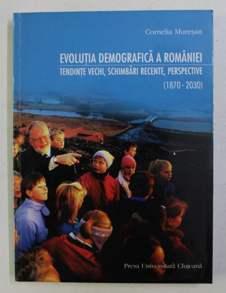 EVOLUTIA DEMOGRAFICA A ROMANIEI , TENDINTE VECHI , SCHIMBARI RECENTE , PERSPECTIVE (1870-2030) de CORNELIA MURESAN , 1999