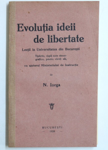 EVOLUTIA IDEII DE LIBERTATE , LECTII LA UNIVERSITATEA DIN BUCURESTI , ED. I de NICOLAE IORGA , Bucuresti 1928