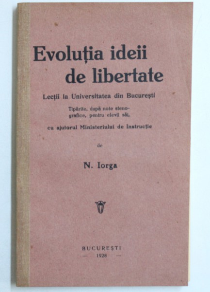 EVOLUTIA IDEII DE LIBERTATE , LECTII LA UNIVERSITATEA DIN BUCURESTI , ED. I de NICOLAE IORGA , Bucuresti 1928