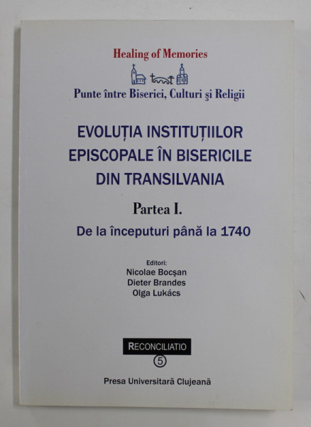 EVOLUTIA INSTITUTIILOR EPISCOPALE IN BISERICILE DIN TRANSILVANIA , PARTEA I- DE LA INCEPUTURI PANA LA 1740 , editori NICOLAE BOCSAN...OLGA LUKACS , 2010
