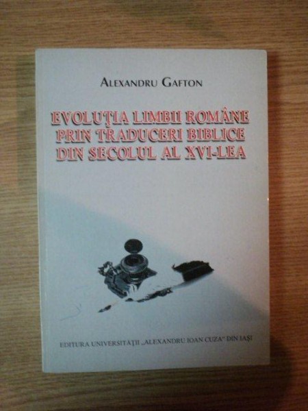EVOLUTIA LIMBII ROMANE PRIN TRADUCERI BIBLICE DIN SECOLUL AL XVI-LEA de ALEXANDRU GAFTON  2001