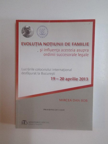 EVOLUTIA NOTIUNII DE FAMILIE SI INFLUENTA ACESTEIA ASUPRA ORDINII SUCCESORALE LEGALE , LUCRARILE COLOCVIULUI INTERNATIONAL DESFASURAT LA BUCURESTI (19 - 20 APRILIE 2013) de MIRCEA DAN BOB , 2013