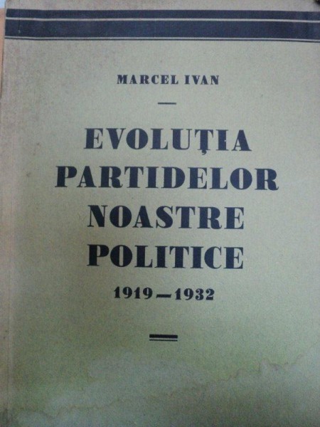 EVOLUTIA PARTIDELOR NOASTRE POLITICE  1919-1932-  MARCEL IVAN