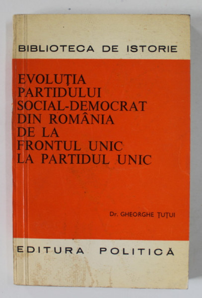EVOLUTIA PARTIDULUI SOCIAL - DEMOCRAT DIN ROMANIA DE LA FRONTUL UNIC LA PARTIDUL UNIC de Dr. GHEORGHE TUTUI , 1979