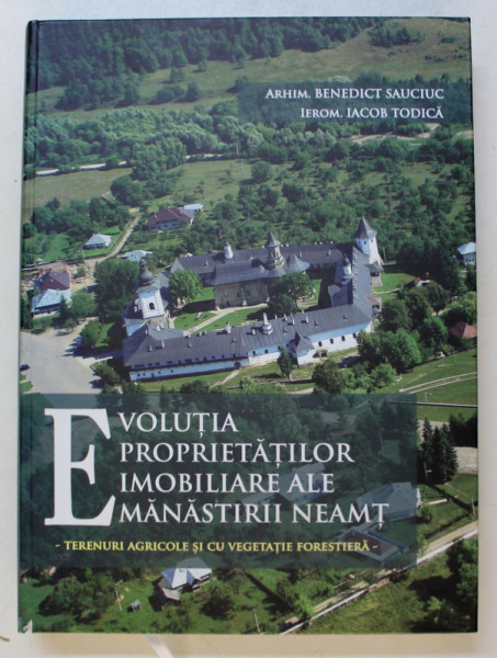 EVOLUTIA PROPRIETATILOR IMOBILIARE ALE MANASTIRII NEAMT  - TERENURI AGRICOLE SI CU VEGETATIE FORESTIERA de BENEDICT SAUCIUC si IACOB TODICA , 2012 , DEDICATIE*