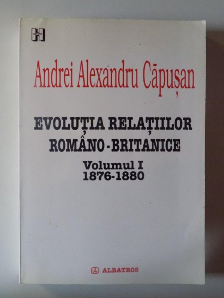 EVOLUTIA RELATIILOR ROMANO - BRITANICE , VOL. I (1876 - 1880) de ANDREI ALEXANDRU CAPUSAN , 2003