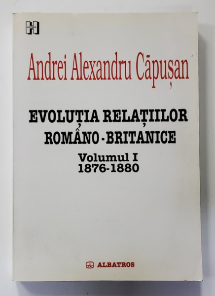EVOLUTIA RELATIILOR ROMANO - BRITANICE , VOLUMUL I - 1876- 1880 , de ANDREI ALEXANDRU CAPUSAN , 2003 , DEDICATIE *