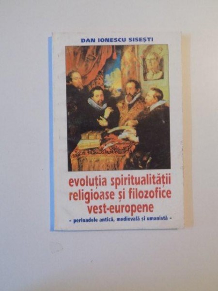 EVOLUTIA SPIRITUALITATII RELIGIOASE SI FILOZOFICE VEST - EUROPENE PERIOADELE ANTICA , MEDIEVALA SI UMANISTA de DAN IONESCU SISESTI , 1998