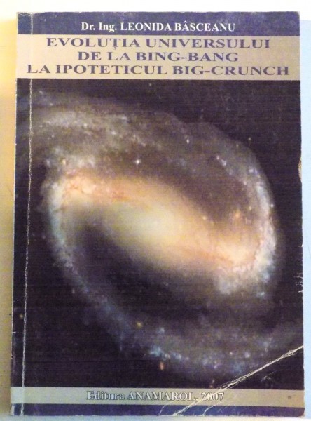 EVOLUTIA UNIVERSULUI DE LA BING - BANG LA IPOTETICUL BIG - CRUNCH de DR. ING. LEONIDA BASCEANU , 2007, *DEDICATIE