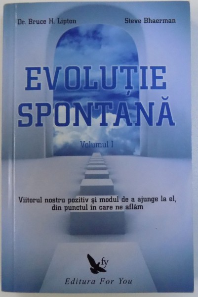 EVOLUTIE SPONTANA  - VIITORUL NOSTRU POZITIV SI MODUL DE A AJUNGE LA EL , DIN PUNCTUL IN CARE NE AFLAM , VOL. I de BRUCE H. LIPTON sI STEVE BHAERMAN , 2010