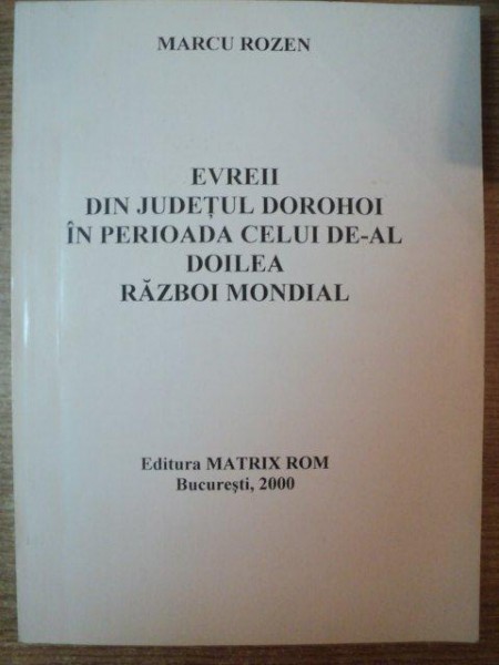 EVREII DIN JUDETUL DOROHOI IN PERIOADA CELUI DE - AL DOILEA RAZBOI MONDIAL de MARCU ROZEN , Bucuresti 2000