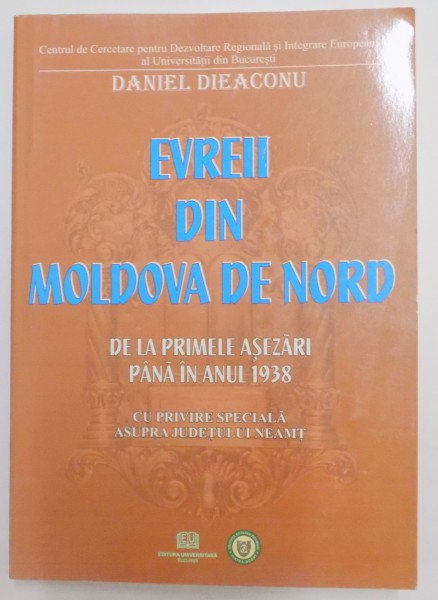 EVREII DIN MOLDOVA DE NORD LA PRIMELE ASEZARI PANA IN ANUL 1938 CU PRIVIRE SPECIALA ASUPRA JUDETULUI NEAMT de DANIEL DIEACONU , 2009