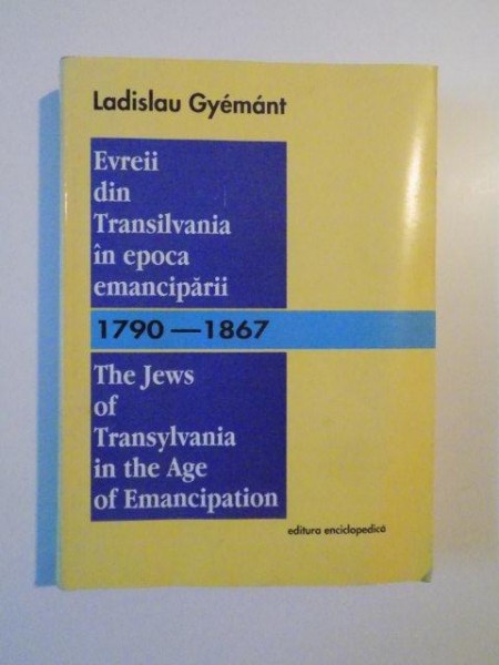 EVREII DIN TRANSILVANIA IN EPOCA EMANCIPARII (1790-1867) , THE JEWS OF TRANSYLVANIA IN THE AGE OF EMANCIPATION de LADISLAU GYEMANT , 2000