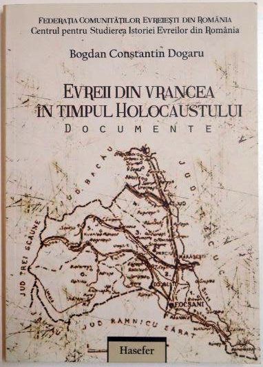 EVREII DIN VRANCEA IN TIMPUL HOLOCAUSTULUI , DOCUMENTE de BOGDAN CONSTANTIN DOGARU , 2011
