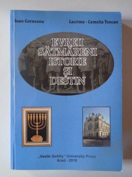 EVREII SATMARENI , ISTORIE SI DESTIN de IOAN CORNEANU , LACRIMA - CAMELIA TEOCAN , 2010