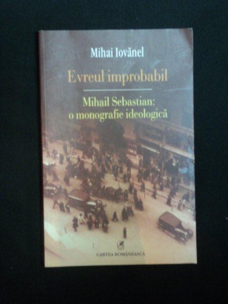 EVREUL IMPROBABIL , MIHAIL SEBASTIAN O MONOGRAFIE IDEOLOGICA de MIHAI IOVANEL , 2012