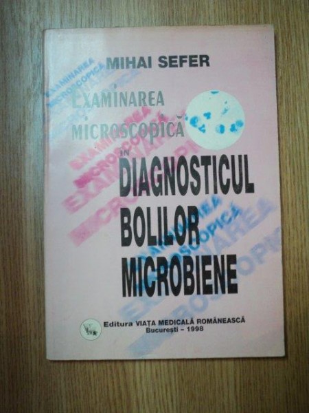 EXAMINAREA MICROSCOPICA IN DIAGNOSTICUL BOLILOR MICROBIENE de MIHAI SEFER , Bucuresti 1998