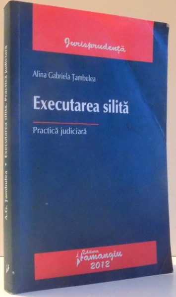 EXECUTAREA SILITA, PRACTICA JUDICIARA de ALINA GABRIELA TAMBULEA , 2012