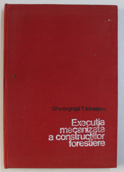 EXECUTIA MECANIZATA A CONSTRUCTIILOR FORESTIERE de GHEORGHITA T . IONASCU , 1979