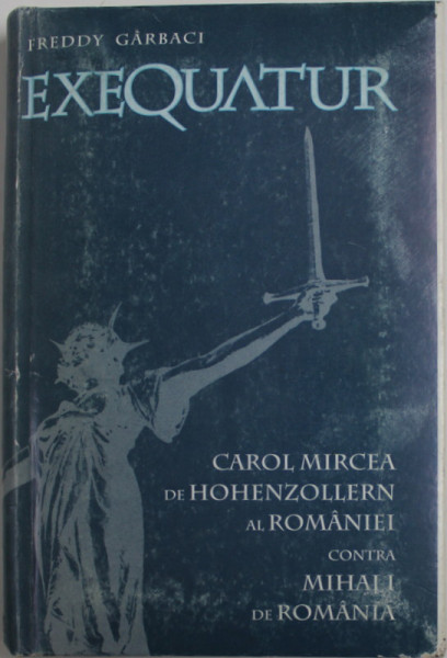 EXEQUATUR - CAROL MIRCEA DE HOHENZOLLERN AL ROMANIEI CONTRA MIHAI I DE ROMANIA de FREDDY GARBACI , 2004 , MICI PETE SI URME DE UZURA