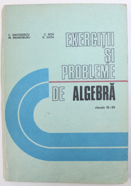 EXERCITII SI PROBLEME DE ALGEBRA , CLASELE IX - XII de C. NASTASESCU ..D . JOITA , 1992