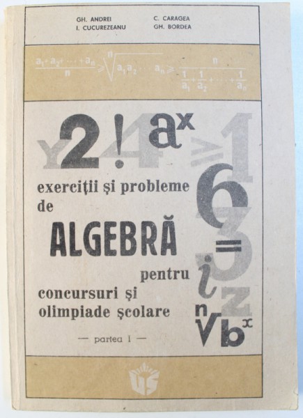 EXERCITII SI PROBLEME DE ALGEBRA PENTRU CONCURSURI SI OLIMPIADE SCOLARE  - PARTEA I de GH.ANDREI ...GH. BORDEA , 1990