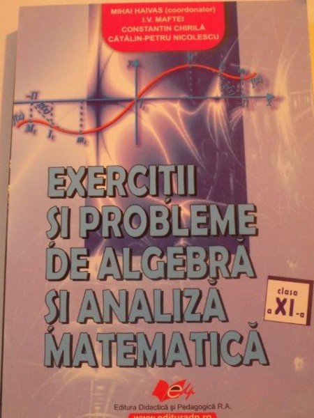 EXERCITII SI PROBLEME DE ALGEBRA SI ANALIZA MATEMATICA , CLASA A XI - A de MIHAI HAIVAS , I.V. MAFTEI , CONSTANTIN CHIRILA , CATALIN - PETRU NICOLESCU , 2008