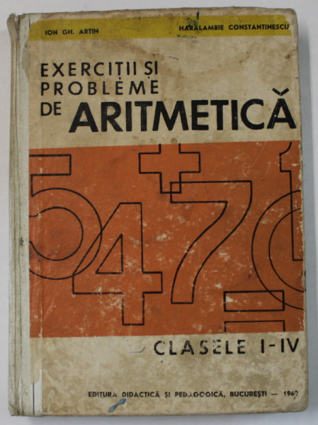 EXERCITII SI PROBLEME DE ARITMETICA , CLASELE I - IV de ION GH. ARTIN si HARALAMBIE CONSTANTINESCU , 1969 , PREZINTA URME DE UZURA