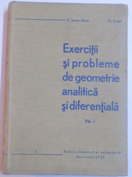 EXERCITII SI PROBLEME DE GEOMETRIE ANALITICA SI DIFERENTIALA , VOL. I de C. IONESCU - BUJOR , 1963