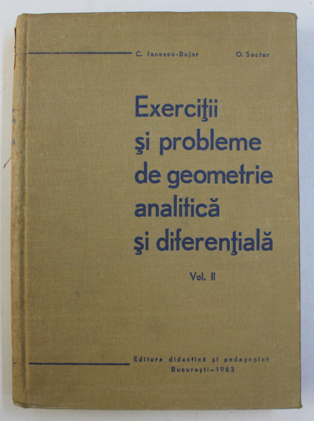 EXERCITII SI PROBLEME DE GEOMETRIE ANALITICA SI DIFERENTIALA , VOLUMUL II de C. IONESCU - BUJOR si O . SACTER , 1963