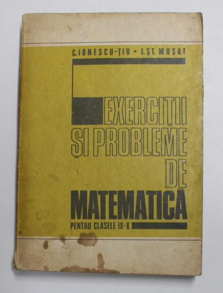 EXERCITII SI PROBLEME DE MATEMATICA PENTRU CLASELE IX - X de C.IONESCU - TIU sI I. ST. MUSAT , 1978 * PREZINTA INSEMNARI SI HALOURI DE APA