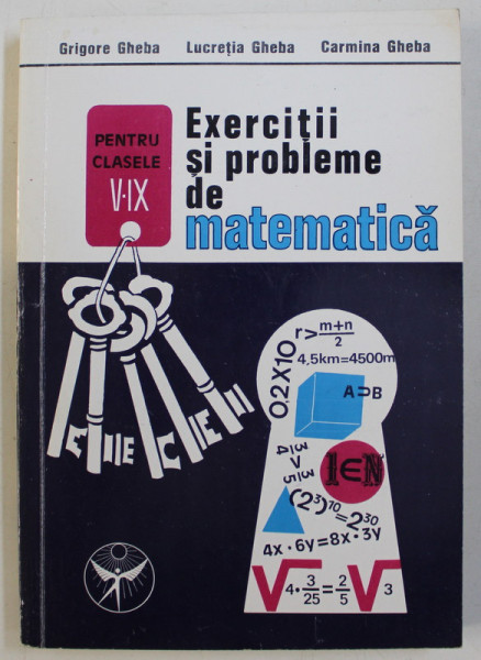 EXERCITII SI PROBLEME DE MATEMATICA , PENTRU CLASELE V - IX , EDITIE REVAZUTA SI ADAUGITA de GIRGORE GHEBA ... CARMINA GHEBA , 1992
