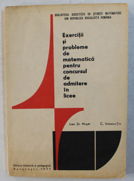 EXERCITII SI PROBLEME DE MATEMATICA PENTRU CONCURSUL DE ADMITERE IN LICEE de IOAN ST. MUSAT , C. IONESCU TIU , 1971