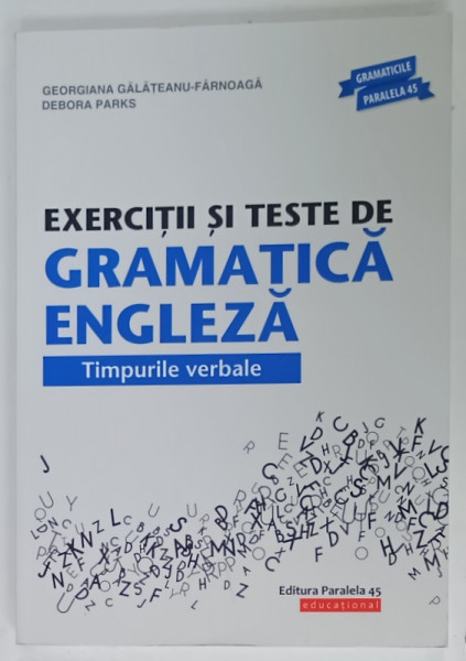 EXERCITII SI TESTE DE GRAMATICA ENGLEZA , TIMPURILE VERBALE de GEORGIANA GALATEANU - FARNOAGA  si DEBORA PARKS , 2019