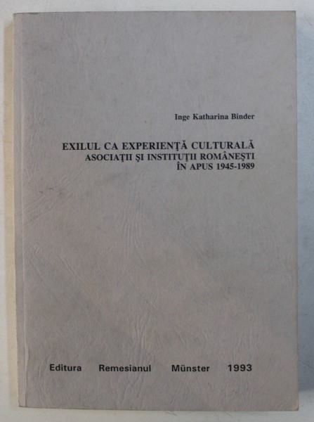 EXILUL CA EXPERIENTA CULTURALA - ASOCIATII SI INSTITUTII ROMANESTI IN APUS  1945- 1989 de INGE KATHARINA BINDER , 1993