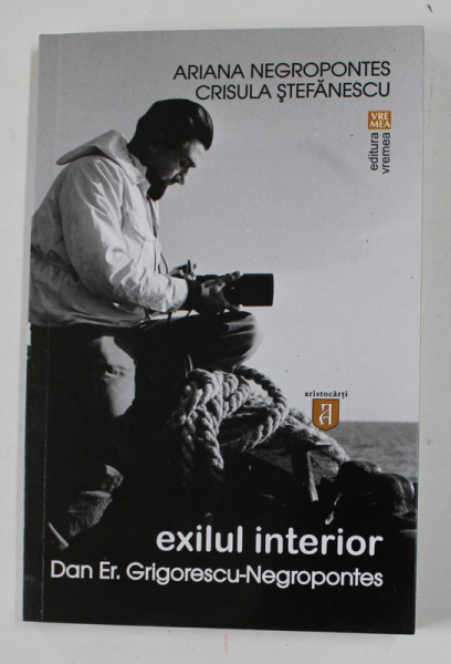 EXILUL INTERIOR ,  DAN ER. GRIGORESCU - NEGROPONTES de ARIANA NEGROPONTES si CRISULA STEFANESCU , 2016