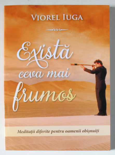 EXISTA CEVA MAI FRUMOS... de VIOREL IUGA , MEDITATII DIFERITE PENTRU OAMENII OBISNUITI , 2019