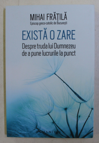EXISTA O ZARE - DESPRE TRUDA LUI DUMNEZEU DE A PUNE LUCRURILE LA PUNCT de MIHAI FRATILA , EPISCOP GRECO - CATOLIC , 2019