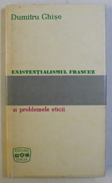 EXISTENTIALISMUL FRANCEZ SI PROBLEMELE ETICII (PRIVIRE CRITICA) ED. a - II - a de DUMITRU GHISE , 1970