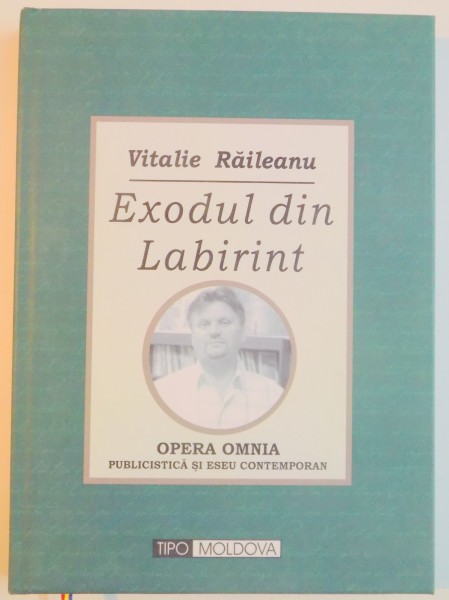 EXODUL DIN LABIRINT , OPERA OMNIA PUBLICISTICA SI ESEU CONTEMPORAN de VITALIE RAILEANU , 2013