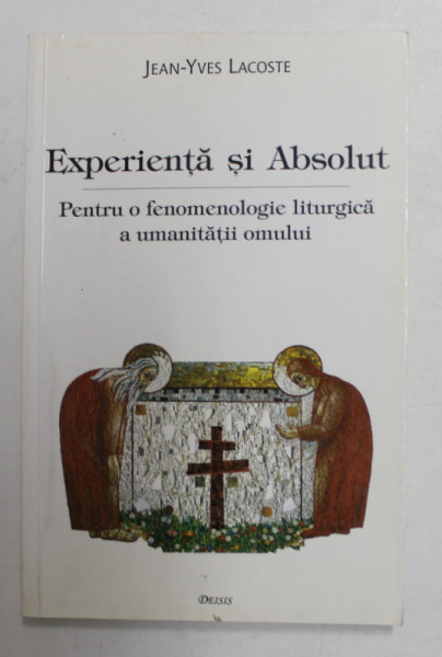 EXPERIENTA SI ABSOLUT - PENTRU O FENOMENOLOGIE LITURGICA A UMANITATII OMULUI de JEAN - YVES LACOSTE , 2001