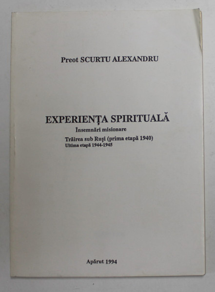 EXPERIENTA SPIRITUALA - INSEMNARI MISIONARE - TRAIREA SUB RUSI - PRIMA ETAPA 1940 , ULTIMA ETAPA 1944 - 1945 de PREOT SCURTU ALEXANDRU , 1994