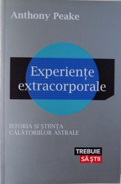 EXPERIENTE EXTRACORPORALE. ISTORIA SI STIINTA CALATORIILOR ASTRALE de ANTHONY PEAKE    2013