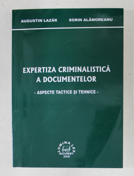 EXPERTIZA CRIMINALSTICA A DOCUMENTELOR , ASPECTE TACTICE SI TEHNICE de AUGUSTIN LAZAR si SORIN ALAMOREANU , 2008