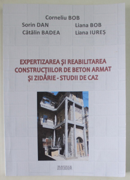 EXPERTIZAREA SI REABILITAREA CONSTRUCTIILOR DE BETON ARMAT SI ZIDARIE - STUDII DE CAZ de CORNELIU BOB ...LIANA IURES , 2020