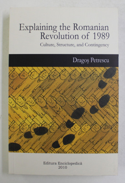 EXPLAINING THE ROMANIAN REVOLUTION OF 1989 , CULTURE , STRUCTURE AND CONTINGENCY by DRAGOS PETRESCU , 2010