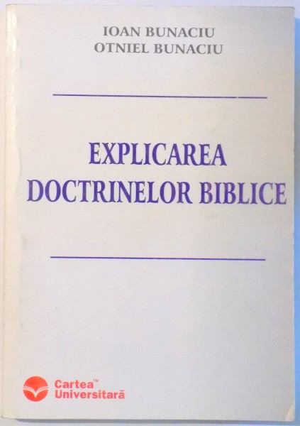 EXPLICAREA DOCTRINELOR BIBLICE de IOAN BUNACIU, OTNIEL BUNACIU , 2004
